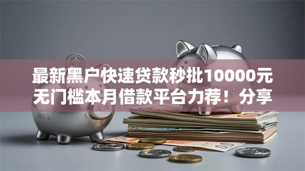 最新黑户快速贷款秒批10000元无门槛本月借款平台力荐！分享小额网贷口子10000元无门槛借款
