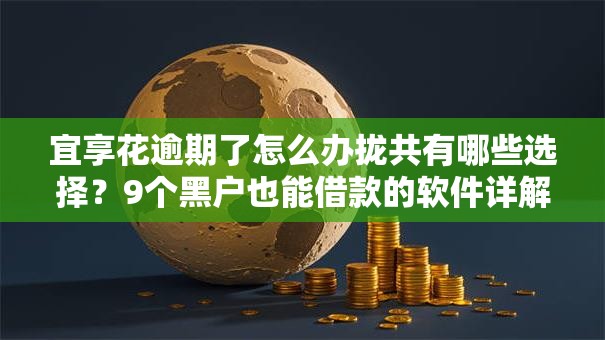 宜享花逾期了怎么办拢共有哪些选择？9个黑户也能借款的软件详解