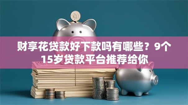 财享花贷款好下款吗有哪些？9个15岁贷款平台推荐给你
