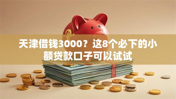 天津借钱3000?这8个必下的小额贷款口子可以试试 天津借钱3000?这8个必下的小额贷款口子可以试试