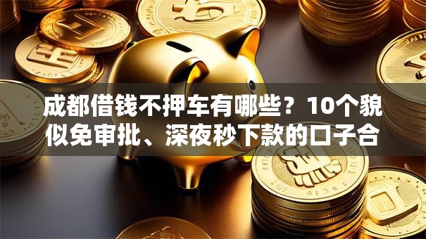 成都借钱不押车有哪些？10个貌似免审批、深夜秒下款的口子合集