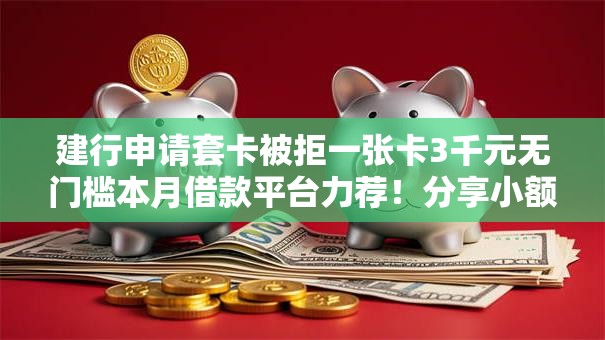 建行申请套卡被拒一张卡3千元无门槛本月借款平台力荐!分享小额网贷口子3千元无门槛借款 建行申请套卡被拒一张卡3千元无门槛本月借款平台力荐!分享小额网贷口子3千元无门槛借款
