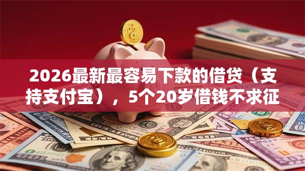 2026最新最容易下款的借贷（支持支付宝），5个20岁借钱不求征信速借口子无私分享