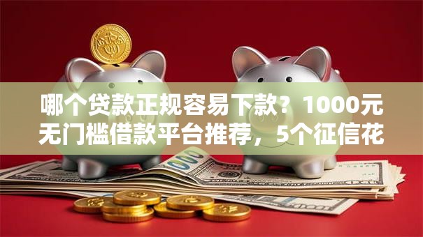 哪个贷款正规容易下款？1000元无门槛借款平台推荐，5个征信花黑户都能下款的平台盘点