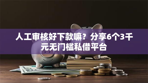 人工审核好下款嘛？分享6个3千元无门槛私借平台