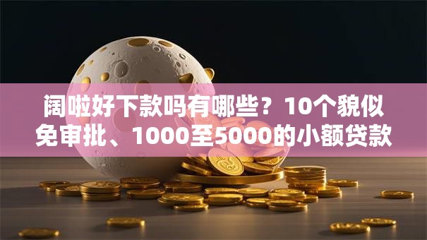 阔啦好下款吗有哪些？10个貌似免审批、1000至5000的小额贷款平台合集