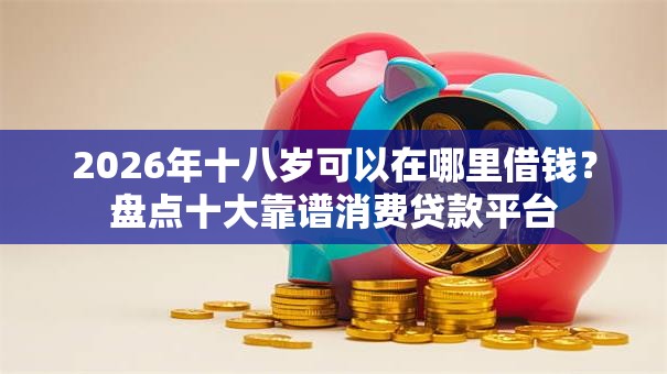2026年十八岁可以在哪里借钱？盘点十大靠谱消费贷款平台