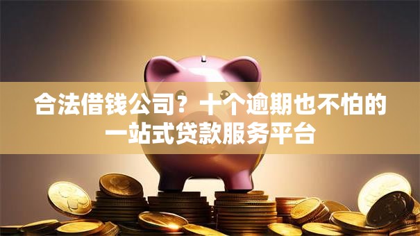 合法借钱公司？十个逾期也不怕的一站式贷款服务平台