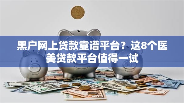 黑户网上贷款靠谱平台?这8个医美贷款平台值得一试 黑户网上贷款靠谱平台?这8个医美贷款平台值得一试