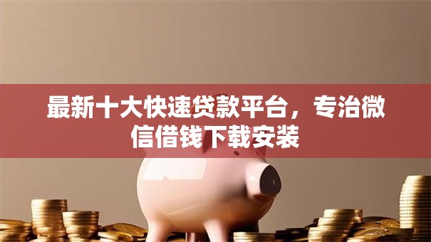 最新十大快速贷款平台，专治微信借钱下载安装