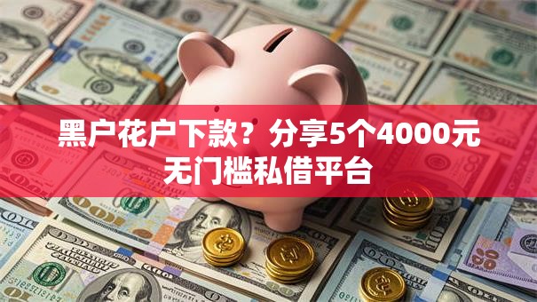 黑户花户下款？分享5个4000元无门槛私借平台