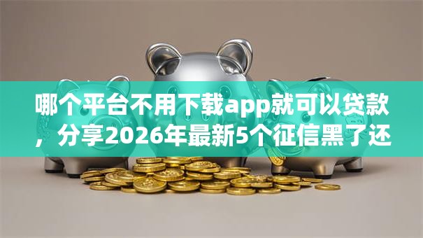 哪个平台不用下载app就可以贷款，分享2026年最新5个征信黑了还能借钱的平台