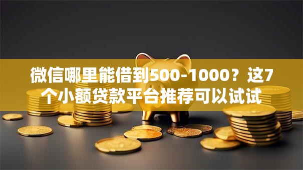 微信哪里能借到500-1000?这7个小额贷款平台推荐可以试试 微信哪里能借到500-1000?这7个小额贷款平台推荐可以试试