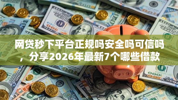 网贷秒下平台正规吗安全吗可信吗，分享2026年最新7个哪些借款平台容易借到钱