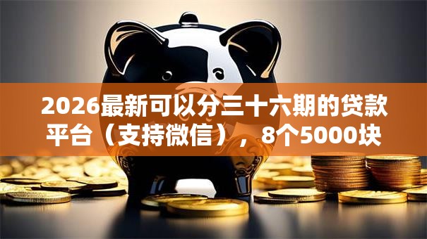 2026最新可以分三十六期的贷款平台（支持微信），8个5000块贷款秒下口子无私分享