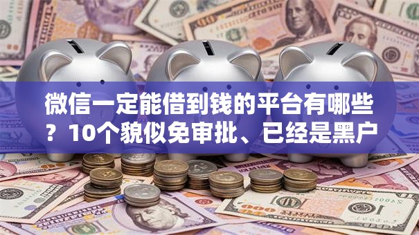 微信一定能借到钱的平台有哪些？10个貌似免审批、已经是黑户了还能借到钱的软件合集