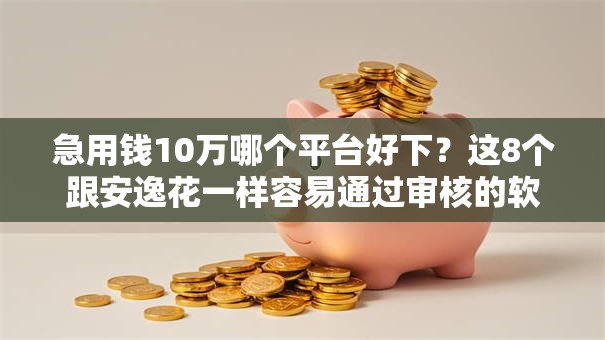 急用钱10万哪个平台好下？这8个跟安逸花一样容易通过审核的软件可以试试