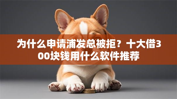 为什么申请浦发总被拒？十大借300块钱用什么软件推荐