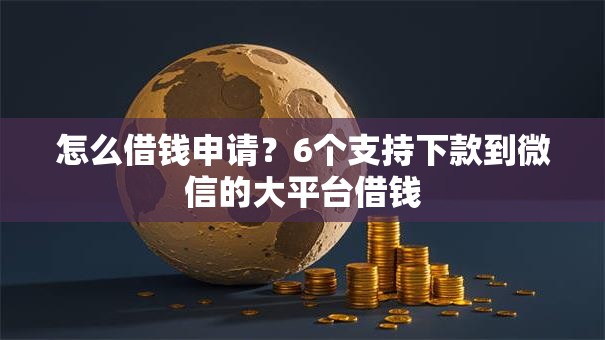 怎么借钱申请？6个支持下款到微信的大平台借钱