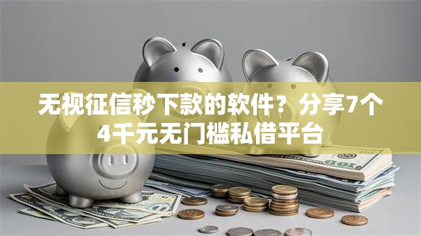 无视征信秒下款的软件？分享7个4千元无门槛私借平台