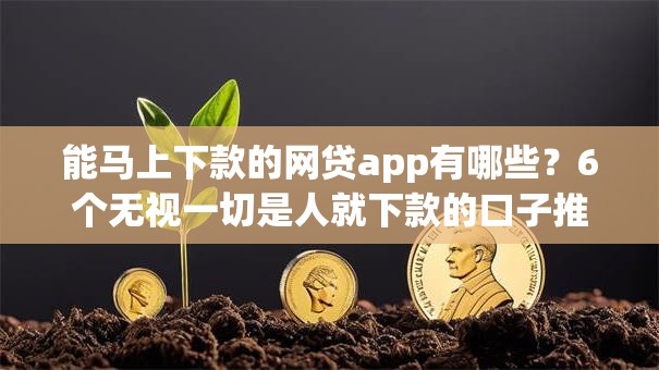 能马上下款的网贷app有哪些?6个无视一切是人就下款的口子推荐给你 能马上下款的网贷app有哪些?6个无视一切是人就下款的口子推荐给你
