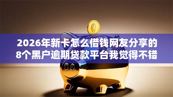 2026年新卡怎么借钱网友分享的8个黑户逾期贷款平台我觉得不错！