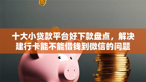 十大小贷款平台好下款盘点,解决建行卡能不能借钱到微信的问题 十大小贷款平台好下款盘点,解决建行卡能不能借钱到微信的问题