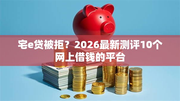 宅e贷被拒？2026最新测评10个网上借钱的平台