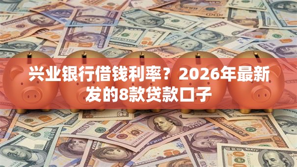 兴业银行借钱利率？2026年最新发的8款贷款口子