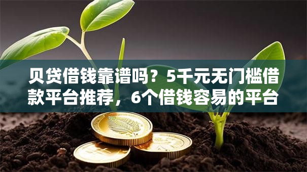 贝贷借钱靠谱吗?5千元无门槛借款平台推荐,6个借钱容易的平台盘点 贝贷借钱靠谱吗?5千元无门槛借款平台推荐,6个借钱容易的平台盘点