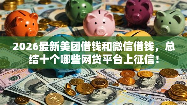 2026最新美团借钱和微信借钱,总结十个哪些网贷平台上征信! 2026最新美团借钱和微信借钱,总结十个哪些网贷平台上征信!
