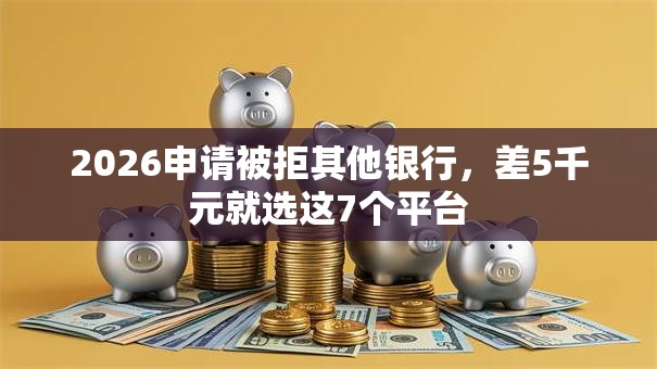2026申请被拒其他银行，差5千元就选这7个平台