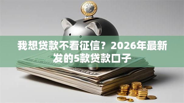 我想贷款不看征信？2026年最新发的5款贷款口子