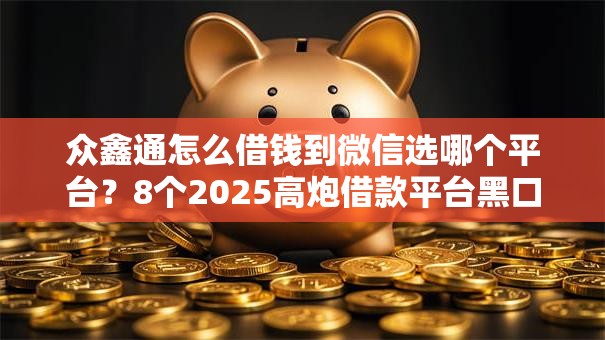 众鑫通怎么借钱到微信选哪个平台？8个2025高炮借款平台黑口子链接推荐