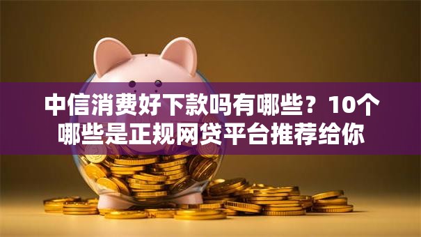 中信消费好下款吗有哪些？10个哪些是正规网贷平台推荐给你