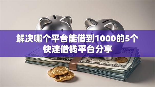 解决哪个平台能借到1000的5个快速借钱平台分享