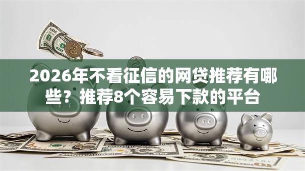 2026年不看征信的网贷推荐有哪些?推荐8个容易下款的平台 2026年不看征信的网贷推荐有哪些?推荐8个容易下款的平台