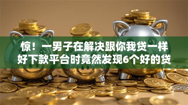 惊！一男子在解决跟你我贷一样好下款平台时竟然发现6个好的贷款平台，事后分享了出来