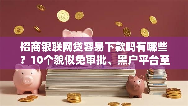 招商银联网贷容易下款吗有哪些？10个貌似免审批、黑户平台至少可以借三万那种合集