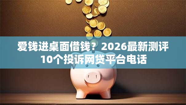 爱钱进桌面借钱?2026最新测评10个投诉网贷平台电话 爱钱进桌面借钱?2026最新测评10个投诉网贷平台电话