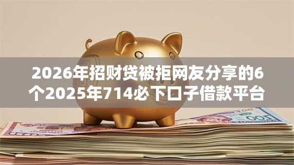 2026年招财贷被拒网友分享的6个2025年714必下口子借款平台我觉得不错！