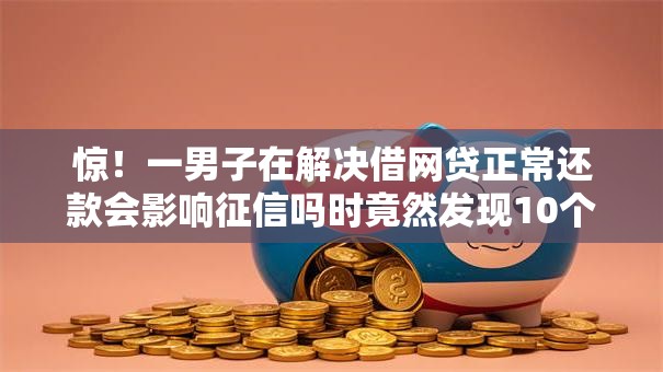 惊!一男子在解决借网贷正常还款会影响征信吗时竟然发现10个这两天能下款的软件,事后分享了出来 惊!一男子在解决借网贷正常还款会影响征信吗时竟然发现10个这两天能下款的软件,事后分享了出来