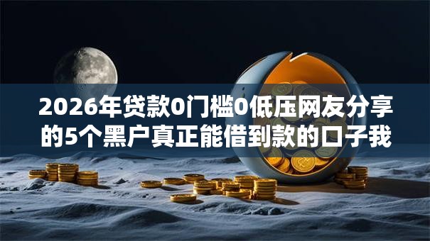 2026年贷款0门槛0低压网友分享的5个黑户真正能借到款的口子我觉得不错！