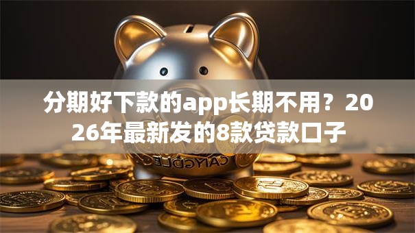 分期好下款的app长期不用?2026年最新发的8款贷款口子 分期好下款的app长期不用?2026年最新发的8款贷款口子