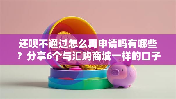 还呗不通过怎么再申请吗有哪些？分享6个与汇购商城一样的口子
