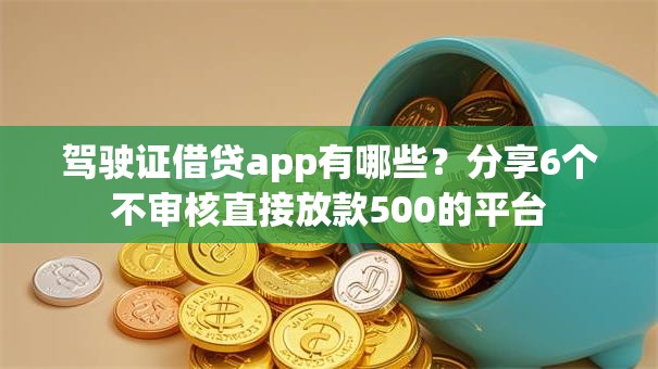 驾驶证借贷app有哪些?分享6个不审核直接放款500的平台 驾驶证借贷app有哪些?分享6个不审核直接放款500的平台