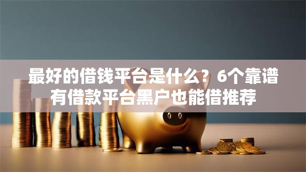 最好的借钱平台是什么？6个靠谱有借款平台黑户也能借推荐