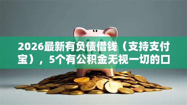 2026最新有负债借钱（支持支付宝），5个有公积金无视一切的口子无私分享