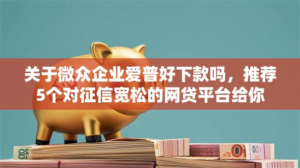 关于微众企业爱普好下款吗,推荐5个对征信宽松的网贷平台给你 关于微众企业爱普好下款吗,推荐5个对征信宽松的网贷平台给你