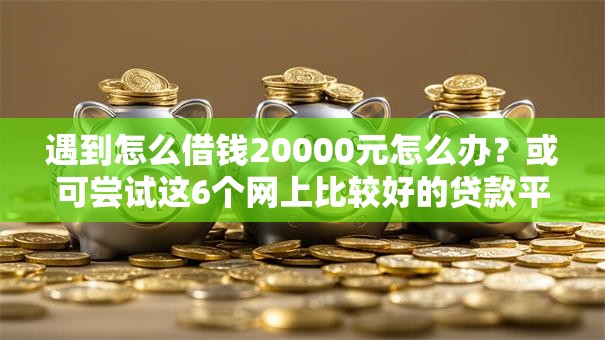 遇到怎么借钱20000元怎么办？或可尝试这6个网上比较好的贷款平台